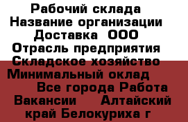 Рабочий склада › Название организации ­ Доставка, ООО › Отрасль предприятия ­ Складское хозяйство › Минимальный оклад ­ 15 000 - Все города Работа » Вакансии   . Алтайский край,Белокуриха г.